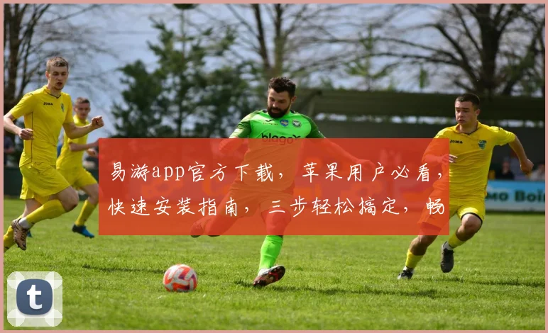 易游app官方下载，苹果用户必看，快速安装指南，三步轻松搞定，畅享便捷旅行