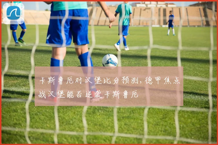 卡斯鲁厄对汉堡比分预测,德甲焦点战汉堡能否逆袭卡斯鲁厄