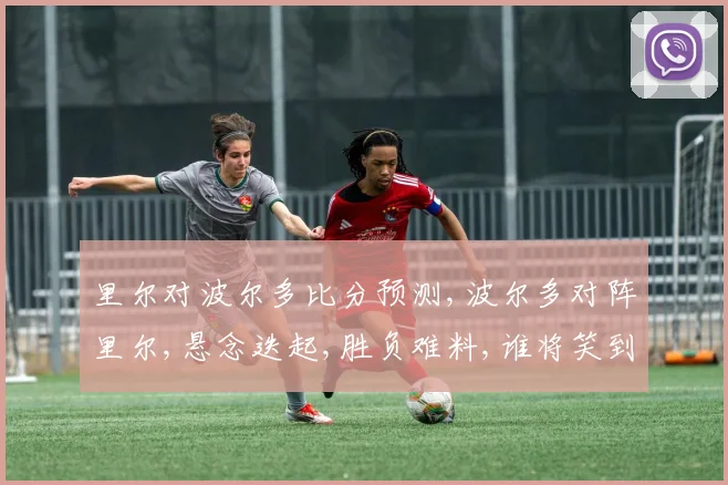 里尔对波尔多比分预测,波尔多对阵里尔,悬念迭起,胜负难料,谁将笑到最后