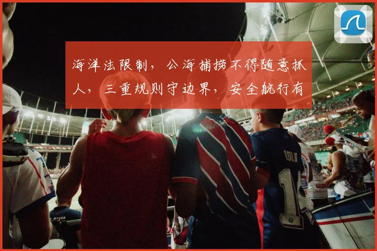 海洋法限制，公海捕捞不得随意抓人，三重规则守边界，安全航行有保障