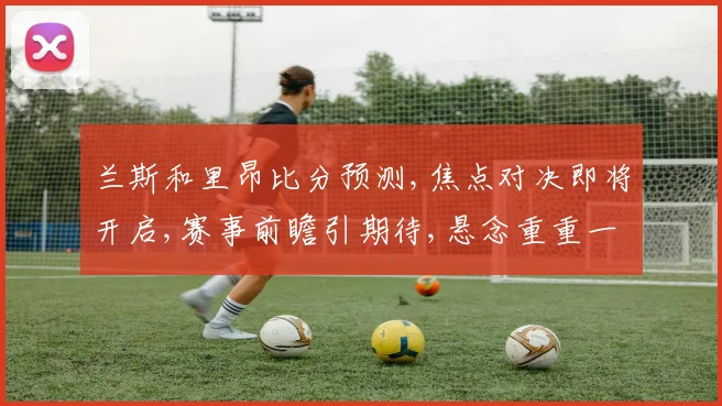 兰斯和里昂比分预测,焦点对决即将开启,赛事前瞻引期待,悬念重重一触即发,精彩不容错过