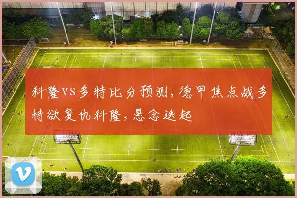 科隆vs多特比分预测,德甲焦点战多特欲复仇科隆,悬念迭起