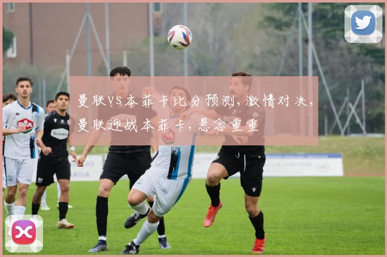 曼联vs本菲卡比分预测,激情对决,曼联迎战本菲卡,悬念重重